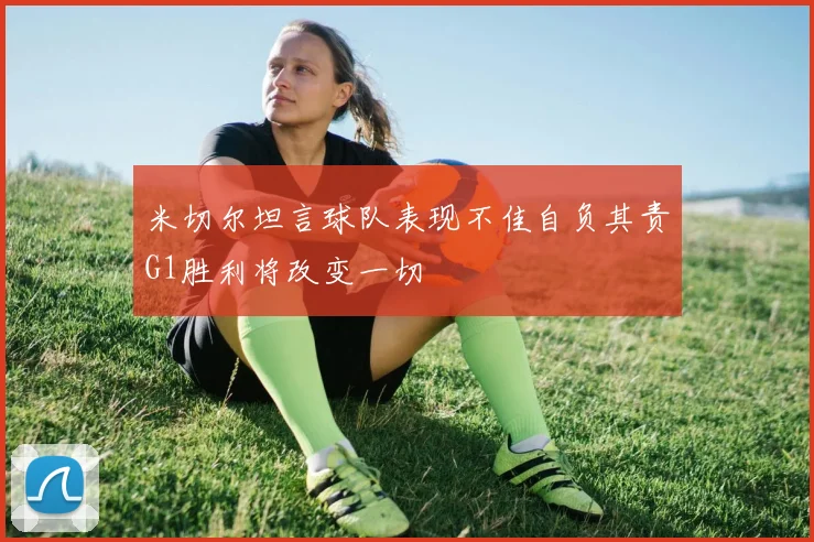 米切尔坦言球队表现不佳自负其责G1胜利将改变一切