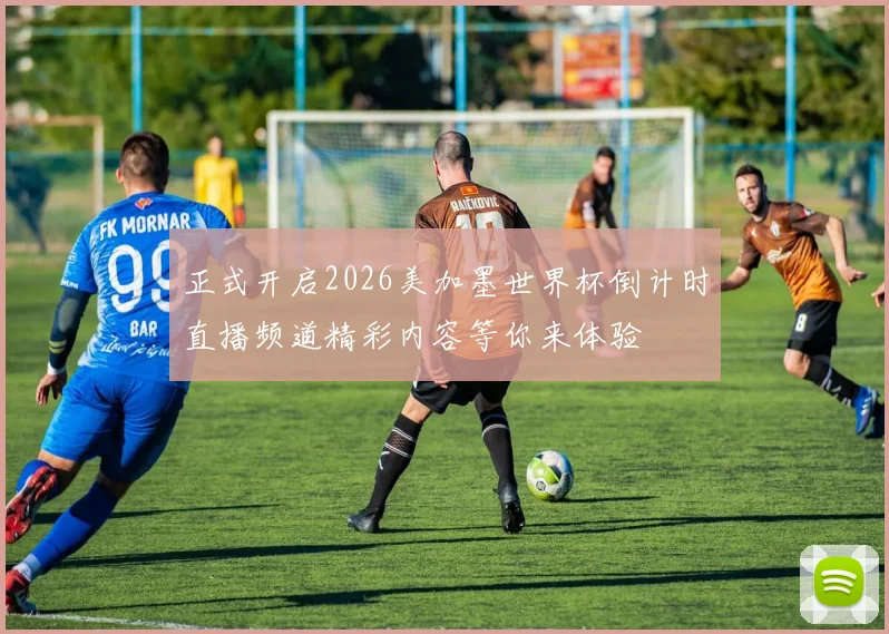 正式开启2026美加墨世界杯倒计时直播频道精彩内容等你来体验