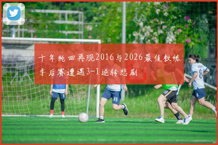 十年轮回再现2016与2026最佳教练季后赛遭遇3-1逆转悲剧