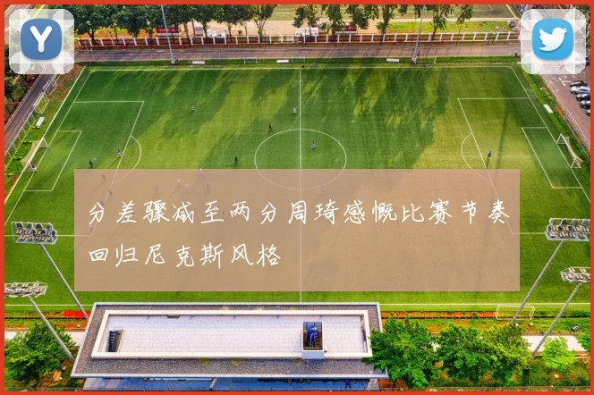分差骤减至两分周琦感慨比赛节奏回归尼克斯风格
