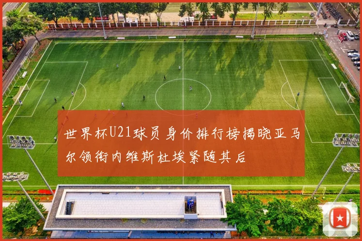 世界杯U21球员身价排行榜揭晓亚马尔领衔内维斯杜埃紧随其后