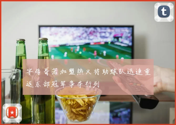 字母哥若加盟热火将助球队迅速重返东部冠军争夺行列