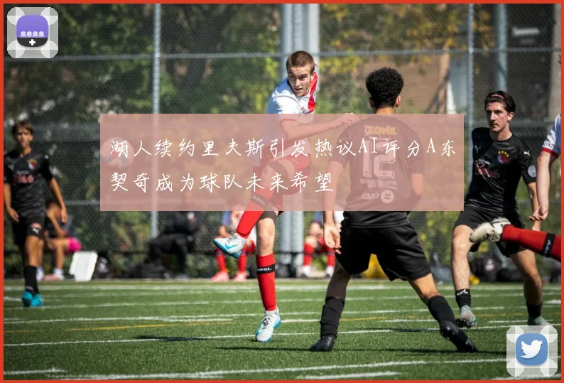 湖人续约里夫斯引发热议AI评分A东契奇成为球队未来希望