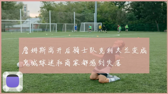 詹姆斯离开后骑士队克利夫兰变成鬼城球迷和商家都感到失落