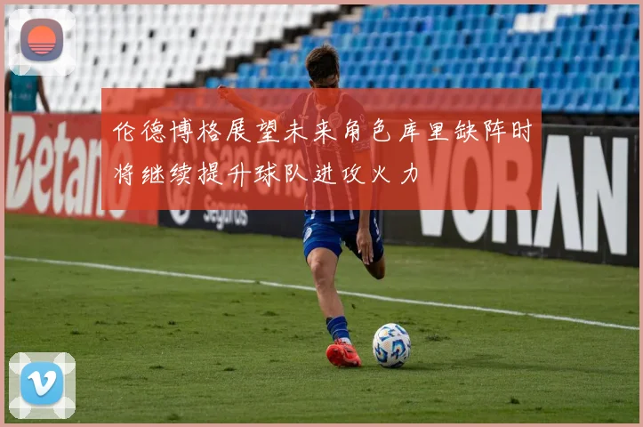 伦德博格展望未来角色库里缺阵时将继续提升球队进攻火力
