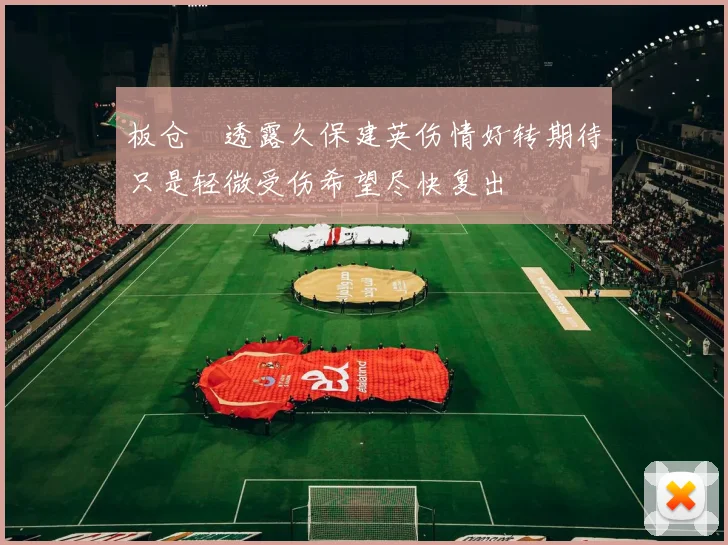 板仓滉透露久保建英伤情好转期待只是轻微受伤希望尽快复出