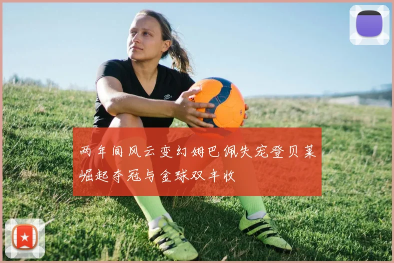 两年间风云变幻姆巴佩失宠登贝莱崛起夺冠与金球双丰收