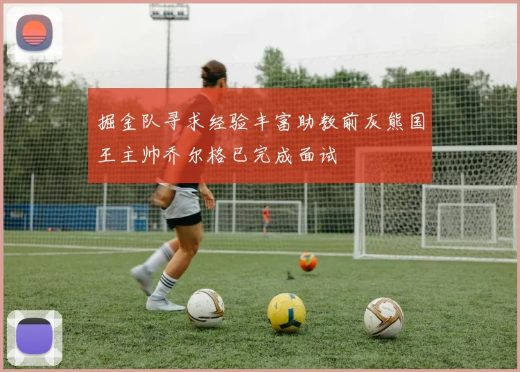 掘金队寻求经验丰富助教前灰熊国王主帅乔尔格已完成面试