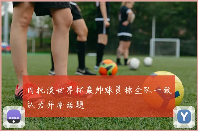 内托谈世界杯最帅球员称全队一致认为并非话题
