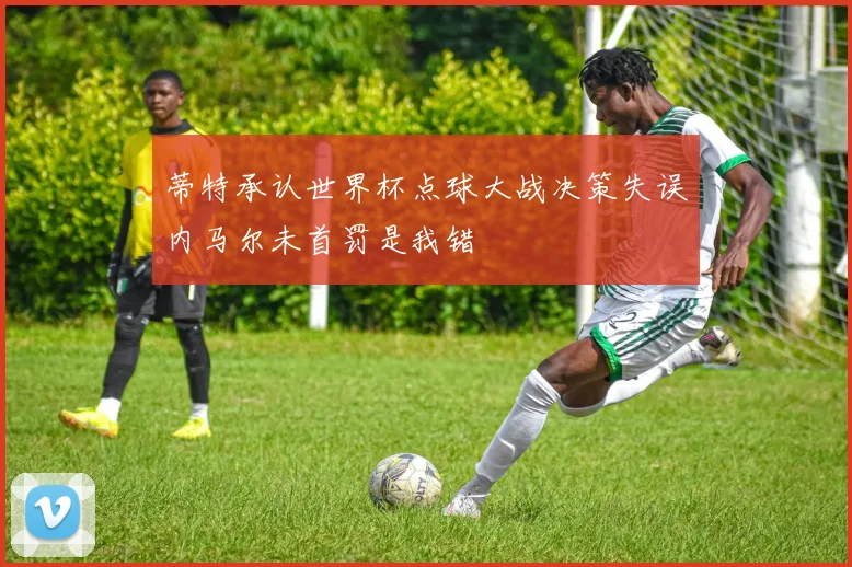 蒂特承认世界杯点球大战决策失误内马尔未首罚是我错