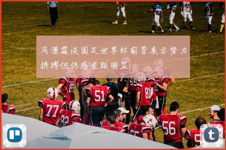 冯潇霆谈国足世界杯前景表示努力拼搏但仍感差距明显