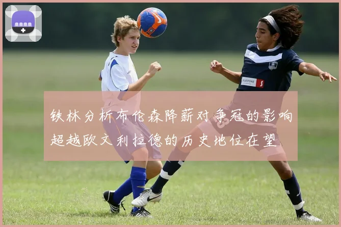 铁林分析布伦森降薪对争冠的影响超越欧文利拉德的历史地位在望