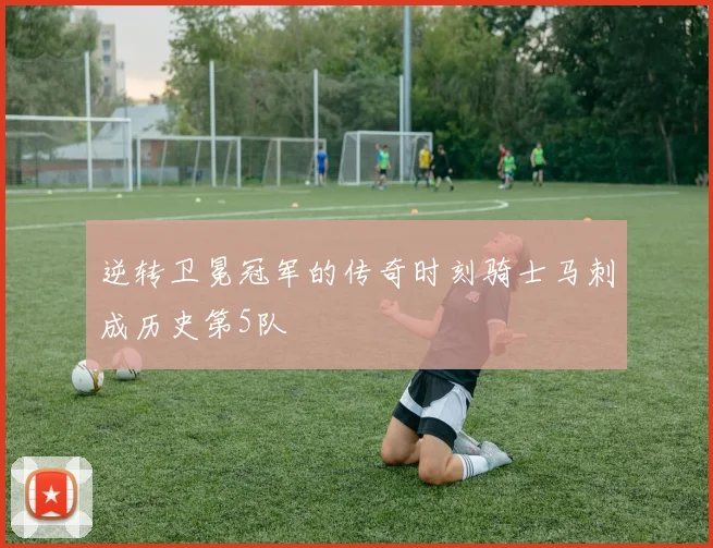 逆转卫冕冠军的传奇时刻骑士马刺成历史第5队