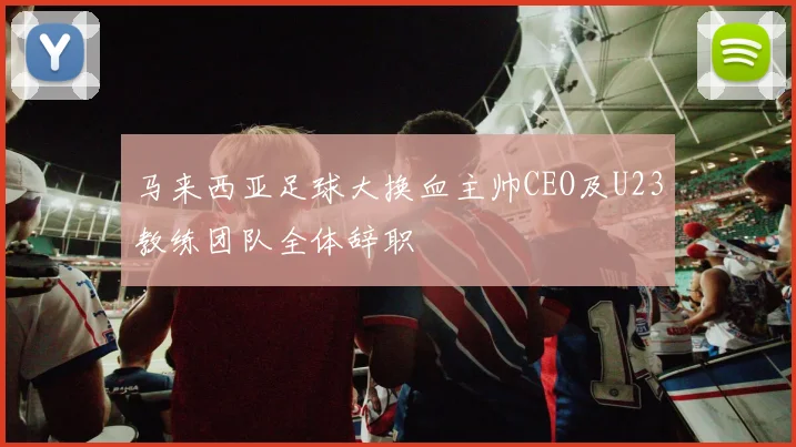 马来西亚足球大换血主帅CEO及U23教练团队全体辞职