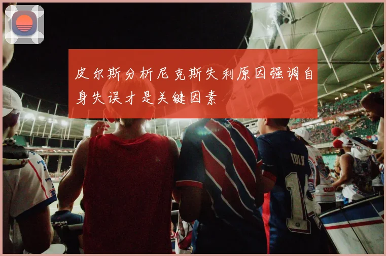 皮尔斯分析尼克斯失利原因强调自身失误才是关键因素