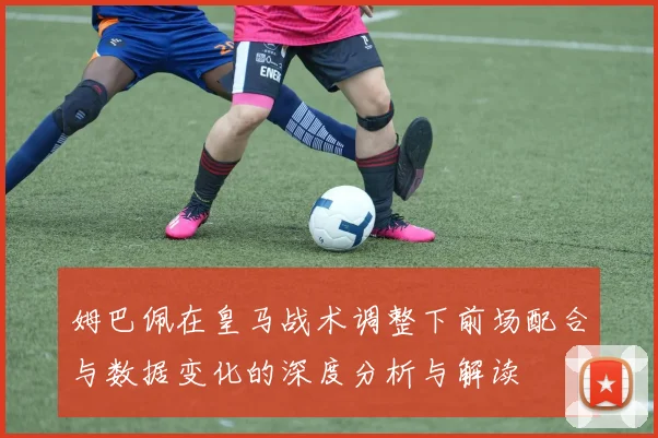 姆巴佩在皇马战术调整下前场配合与数据变化的深度分析与解读