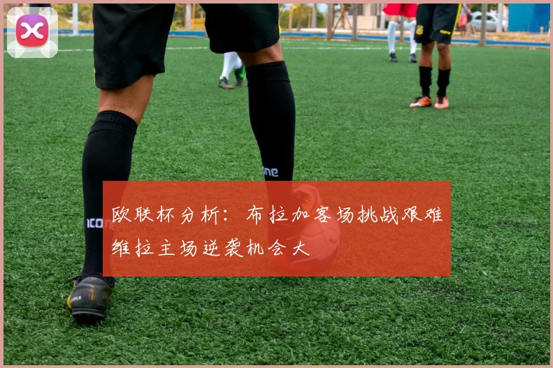 欧联杯分析：布拉加客场挑战艰难维拉主场逆袭机会大