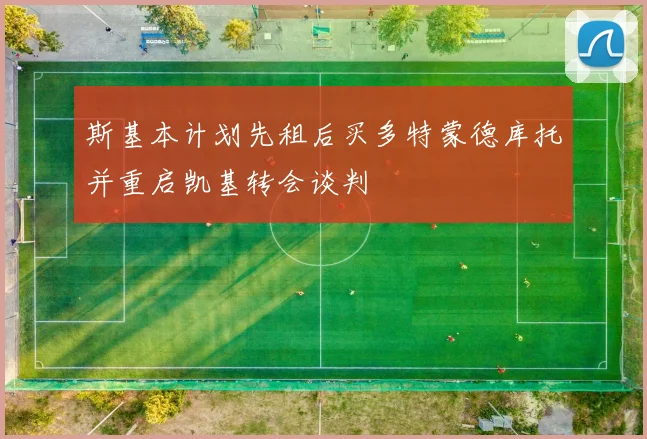 斯基本计划先租后买多特蒙德库托并重启凯基转会谈判