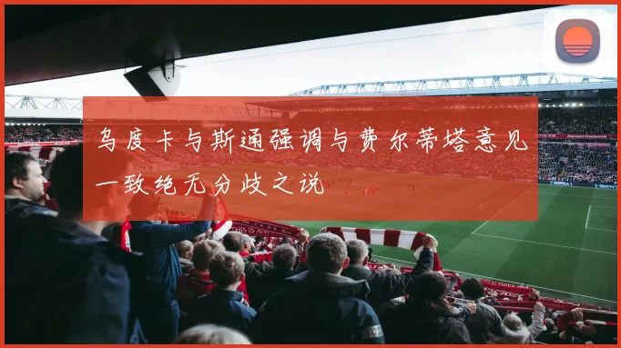 乌度卡与斯通强调与费尔蒂塔意见一致绝无分歧之说