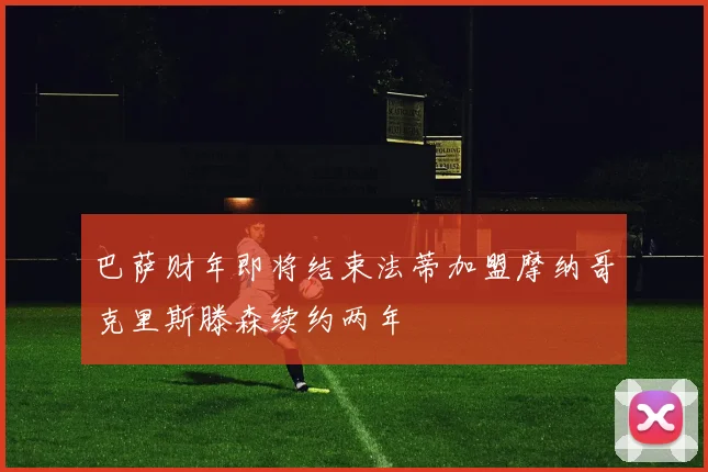巴萨财年即将结束法蒂加盟摩纳哥克里斯滕森续约两年