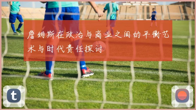 詹姆斯在政治与商业之间的平衡艺术与时代责任探讨