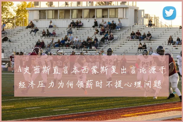 A史密斯直言本西蒙斯复出言论源于经济压力为何领薪时不提心理问题